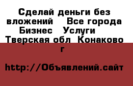 Сделай деньги без вложений. - Все города Бизнес » Услуги   . Тверская обл.,Конаково г.